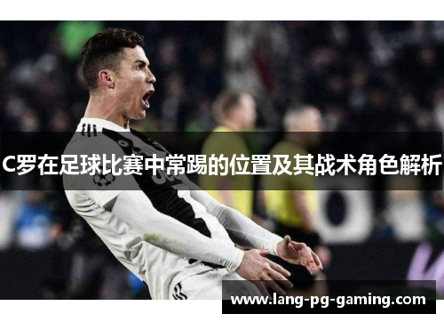 C罗在足球比赛中常踢的位置及其战术角色解析