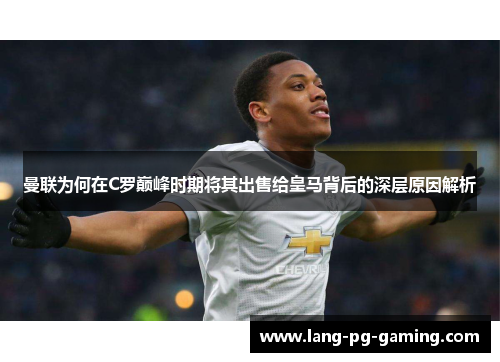 曼联为何在C罗巅峰时期将其出售给皇马背后的深层原因解析