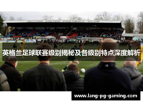 英格兰足球联赛级别揭秘及各级别特点深度解析