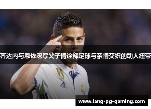 齐达内与恩佐深厚父子情诠释足球与亲情交织的动人纽带