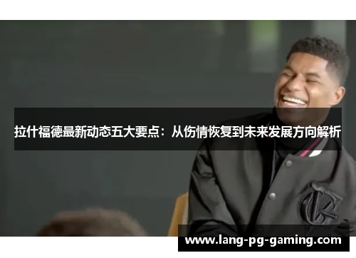 拉什福德最新动态五大要点：从伤情恢复到未来发展方向解析