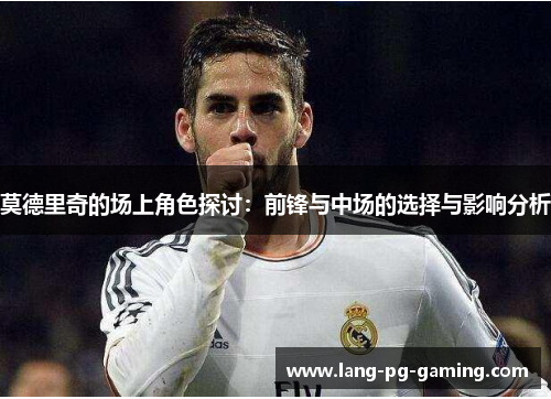 莫德里奇的场上角色探讨：前锋与中场的选择与影响分析