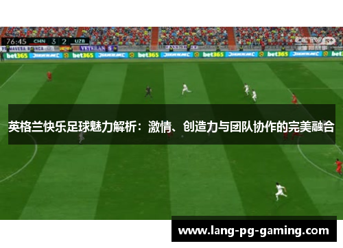 英格兰快乐足球魅力解析：激情、创造力与团队协作的完美融合