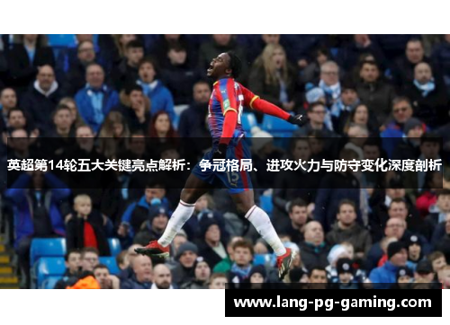 英超第14轮五大关键亮点解析：争冠格局、进攻火力与防守变化深度剖析