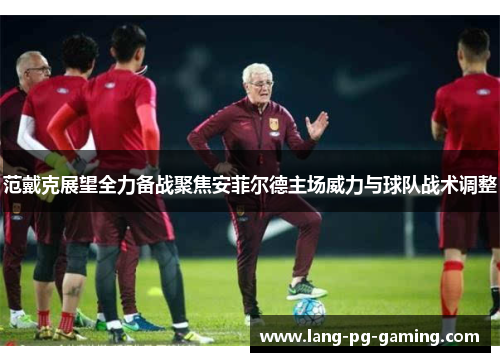 范戴克展望全力备战聚焦安菲尔德主场威力与球队战术调整