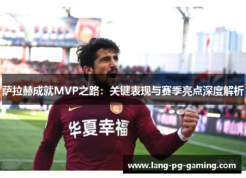 萨拉赫成就MVP之路：关键表现与赛季亮点深度解析