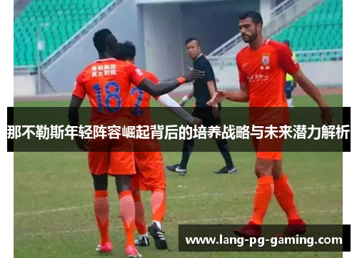 那不勒斯年轻阵容崛起背后的培养战略与未来潜力解析