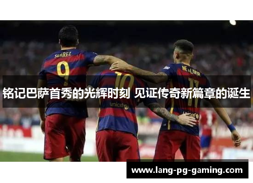 铭记巴萨首秀的光辉时刻 见证传奇新篇章的诞生