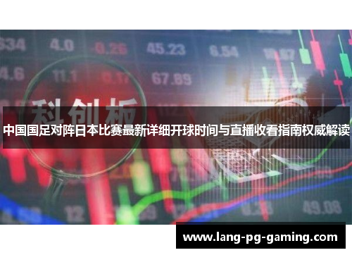 中国国足对阵日本比赛最新详细开球时间与直播收看指南权威解读