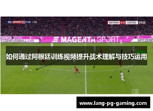 如何通过阿根廷训练视频提升战术理解与技巧运用