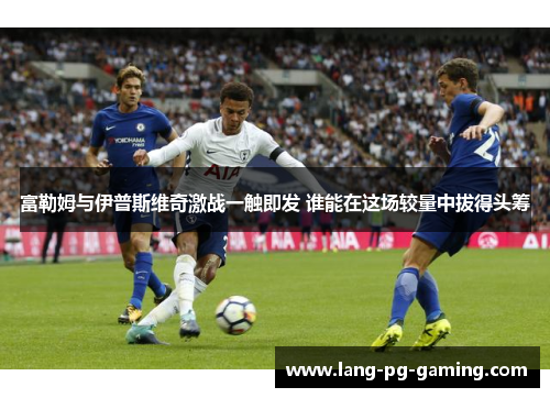 富勒姆与伊普斯维奇激战一触即发 谁能在这场较量中拔得头筹