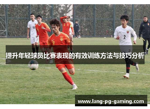 提升年轻球员比赛表现的有效训练方法与技巧分析