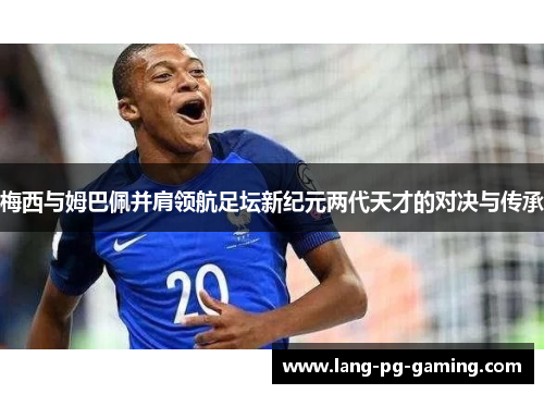 梅西与姆巴佩并肩领航足坛新纪元两代天才的对决与传承