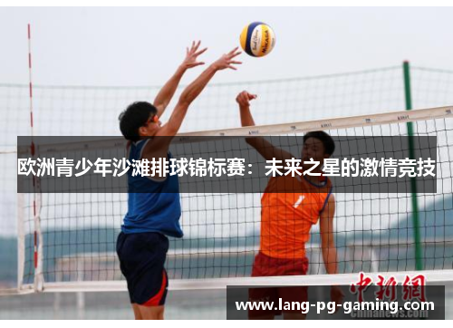 欧洲青少年沙滩排球锦标赛：未来之星的激情竞技
