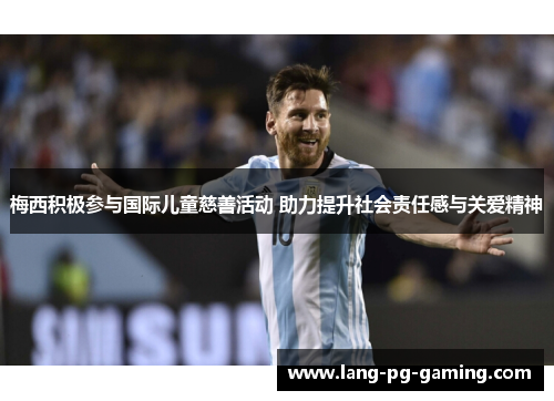 梅西积极参与国际儿童慈善活动 助力提升社会责任感与关爱精神