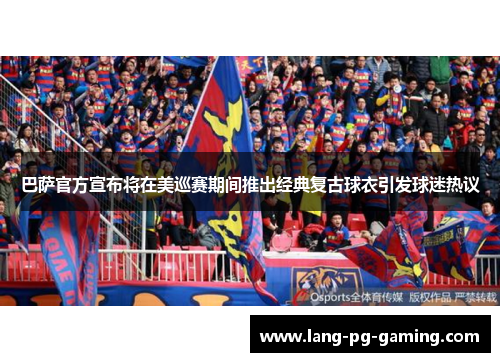 巴萨官方宣布将在美巡赛期间推出经典复古球衣引发球迷热议