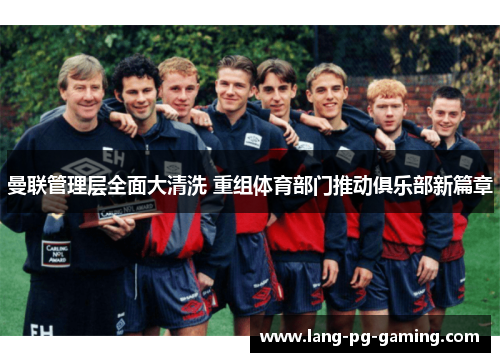曼联管理层全面大清洗 重组体育部门推动俱乐部新篇章