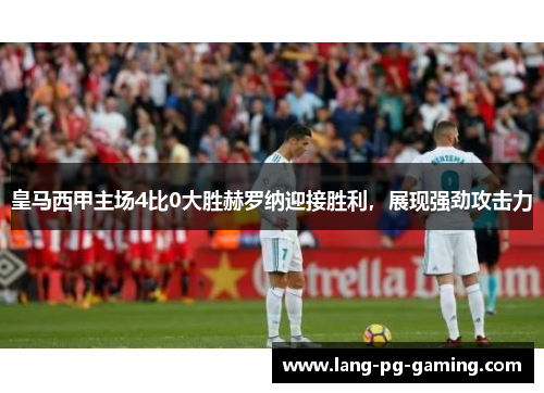 皇马西甲主场4比0大胜赫罗纳迎接胜利，展现强劲攻击力