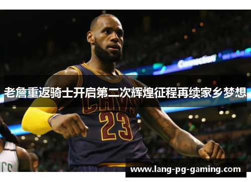 老詹重返骑士开启第二次辉煌征程再续家乡梦想