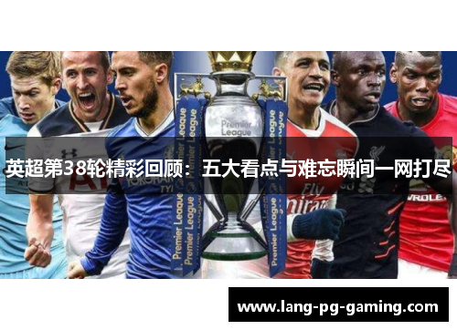 英超第38轮精彩回顾：五大看点与难忘瞬间一网打尽