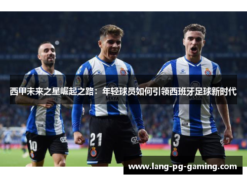 西甲未来之星崛起之路：年轻球员如何引领西班牙足球新时代