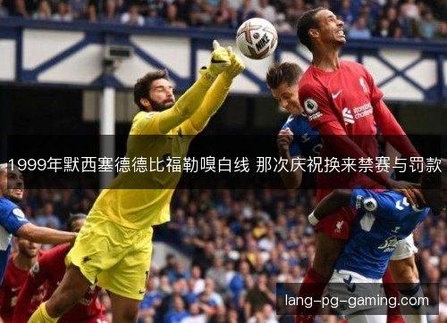1999年默西塞德德比福勒嗅白线 那次庆祝换来禁赛与罚款